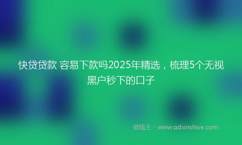 快贷贷款 容易下款吗2025年精选，梳理5个无视黑户秒下的口子