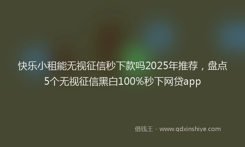 快乐小租能无视征信秒下款吗2025年推荐，盘点5个无视征信黑白100%秒下网贷app