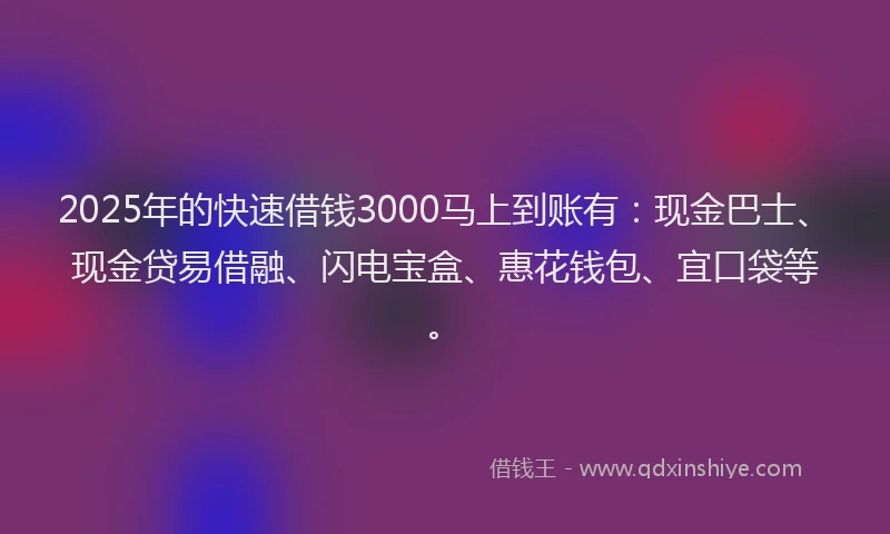 2025年的快速借钱3000马上到账有：现金巴士、现金贷易借融、闪电宝盒、惠花钱包、宜口袋等。