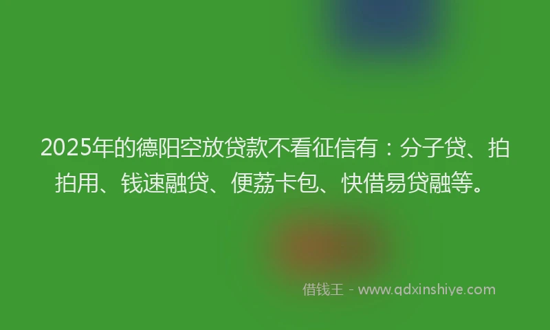 2025年的德阳空放贷款不看征信有：分子贷、拍拍用、钱速融贷、便荔卡包、快借易贷融等。