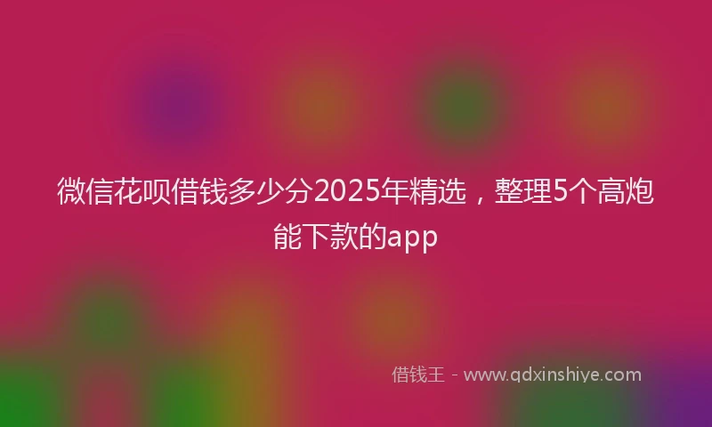 微信花呗借钱多少分2025年精选，整理5个高炮能下款的app