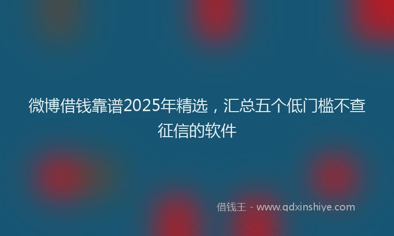 微博借钱靠谱2025年精选，汇总五个低门槛不查征信的软件