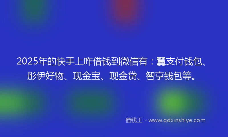 2025年的快手上咋借钱到微信有：翼支付钱包、彤伊好物、现金宝、现金贷、智享钱包等。