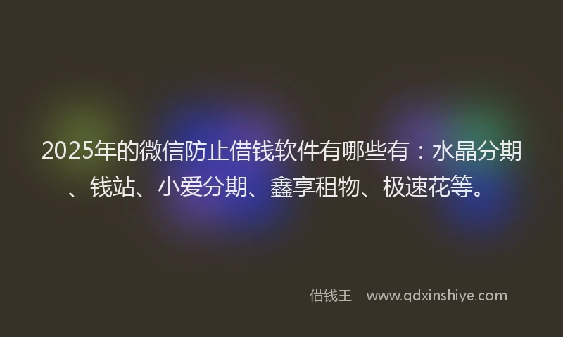 2025年的微信防止借钱软件有哪些有：水晶分期、钱站、小爱分期、鑫享租物、极速花等。