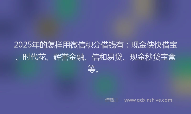 2025年的怎样用微信积分借钱有：现金侠快借宝、时代花、辉誉金融、信和易贷、现金秒贷宝盒等。