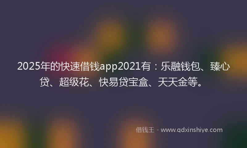 2025年的快速借钱app2021有：乐融钱包、臻心贷、超级花、快易贷宝盒、天天金等。
