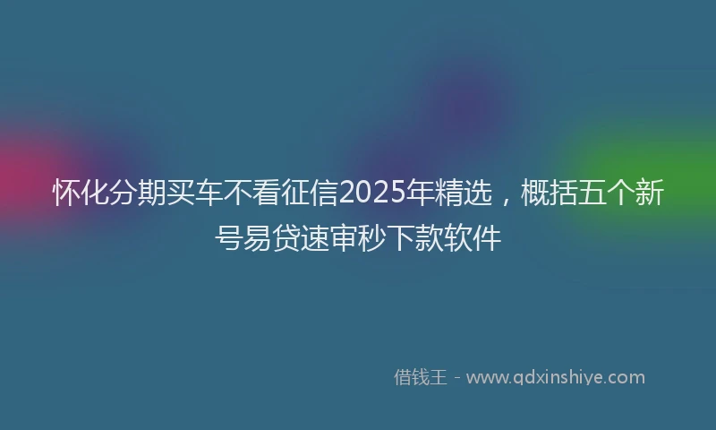 怀化分期买车不看征信2025年精选，概括五个新号易贷速审秒下款软件