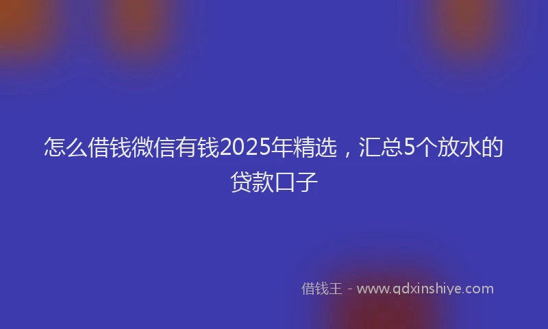 怎么借钱微信有钱2025年精选，汇总5个放水的贷款口子