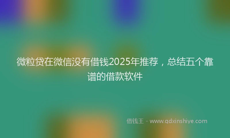微粒贷在微信没有借钱2025年推荐，总结五个靠谱的借款软件