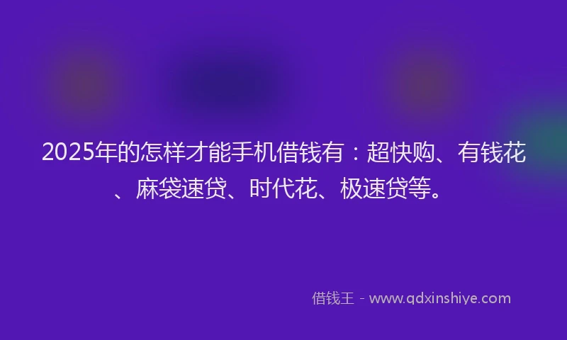 2025年的怎样才能手机借钱有：超快购、有钱花、麻袋速贷、时代花、极速贷等。
