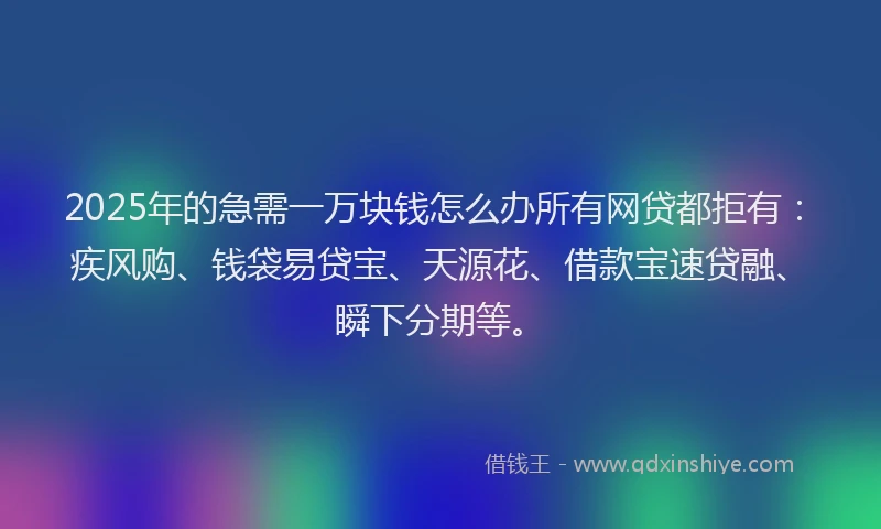 2025年的急需一万块钱怎么办所有网贷都拒有：疾风购、钱袋易贷宝、天源花、借款宝速贷融、瞬下分期等。