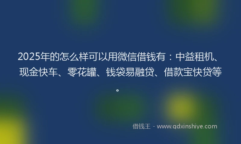 2025年的怎么样可以用微信借钱有：中益租机、现金快车、零花罐、钱袋易融贷、借款宝快贷等。