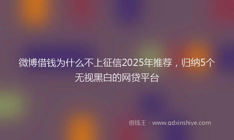 微博借钱为什么不上征信2025年推荐，归纳5个无视黑白的网贷平台