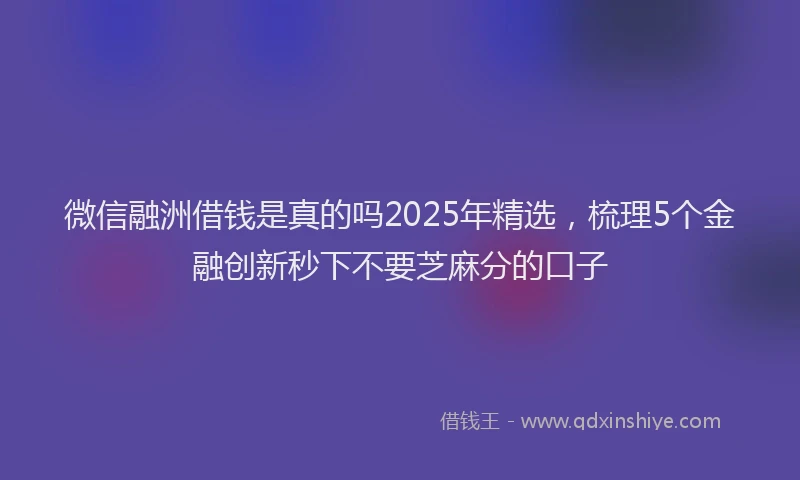 微信融洲借钱是真的吗2025年精选，梳理5个金融创新秒下不要芝麻分的口子