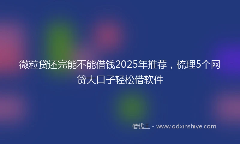 微粒贷还完能不能借钱2025年推荐，梳理5个网贷大口子轻松借软件
