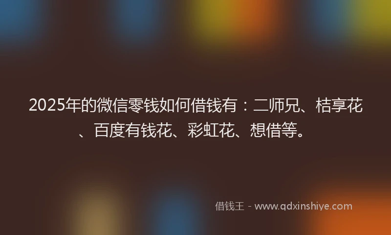 2025年的微信零钱如何借钱有：二师兄、桔享花、百度有钱花、彩虹花、想借等。