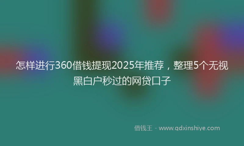 怎样进行360借钱提现2025年推荐，整理5个无视黑白户秒过的网贷口子