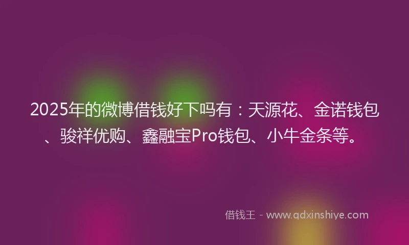 2025年的微博借钱好下吗有：天源花、金诺钱包、骏祥优购、鑫融宝Pro钱包、小牛金条等。