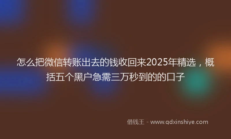 怎么把微信转账出去的钱收回来2025年精选，概括五个黑户急需三万秒到的的口子