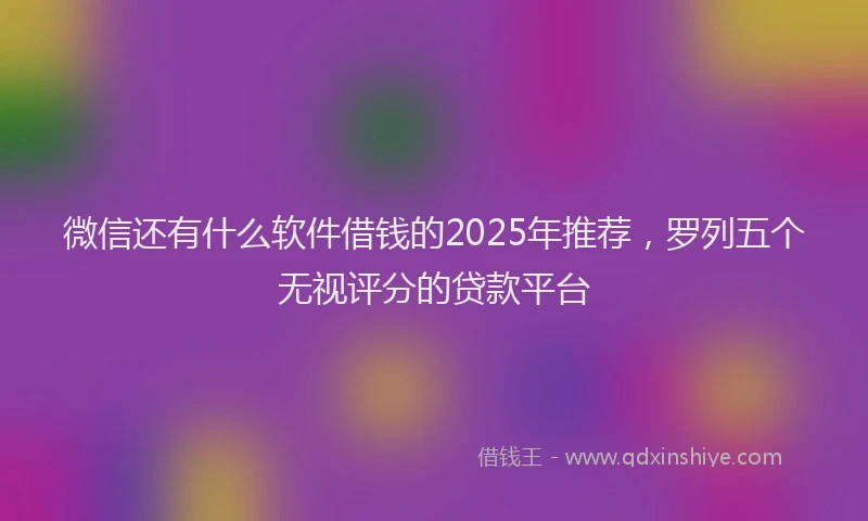 微信还有什么软件借钱的2025年推荐，罗列五个无视评分的贷款平台