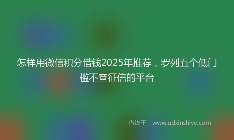 怎样用微信积分借钱2025年推荐，罗列五个低门槛不查征信的平台
