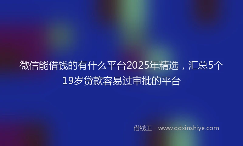 微信能借钱的有什么平台2025年精选，汇总5个19岁贷款容易过审批的平台