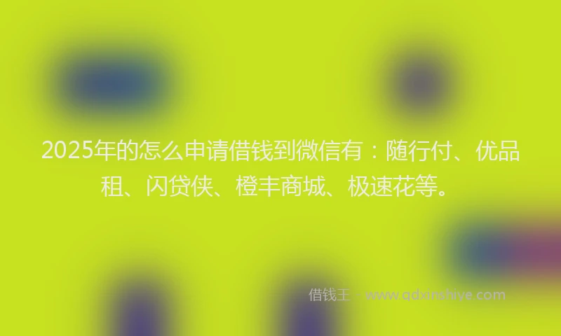 2025年的怎么申请借钱到微信有：随行付、优品租、闪贷侠、橙丰商城、极速花等。