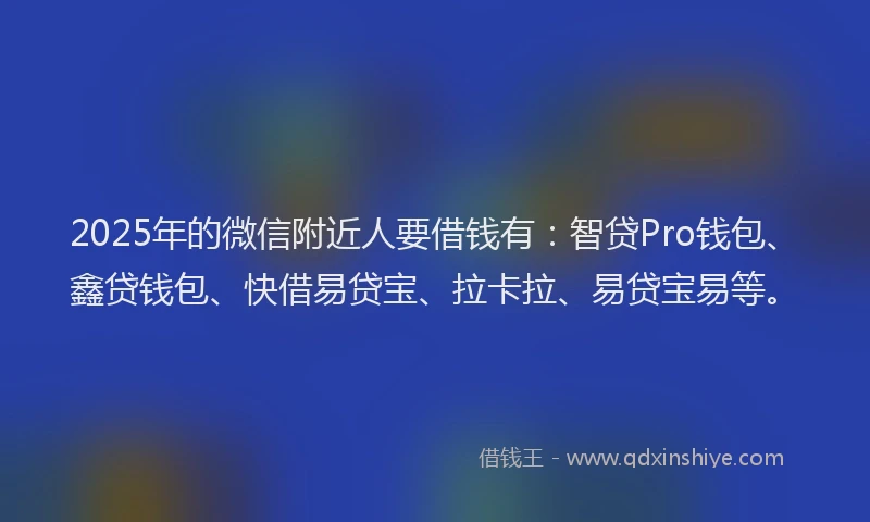 2025年的微信附近人要借钱有：智贷Pro钱包、鑫贷钱包、快借易贷宝、拉卡拉、易贷宝易等。