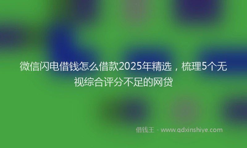微信闪电借钱怎么借款2025年精选，梳理5个无视综合评分不足的网贷