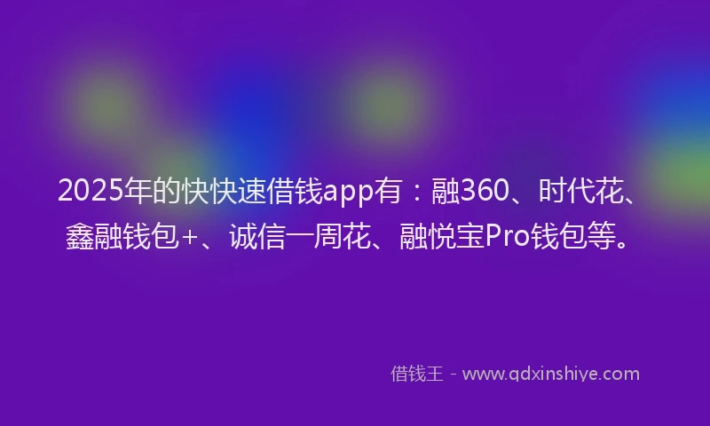 2025年的快快速借钱app有：融360、时代花、鑫融钱包+、诚信一周花、融悦宝Pro钱包等。