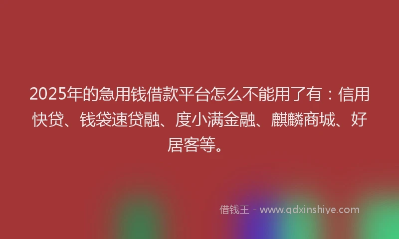 2025年的急用钱借款平台怎么不能用了有：信用快贷、钱袋速贷融、度小满金融、麒麟商城、好居客等。