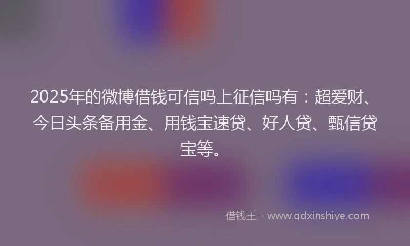 2025年的微博借钱可信吗上征信吗有：超爱财、今日头条备用金、用钱宝速贷、好人贷、甄信贷宝等。
