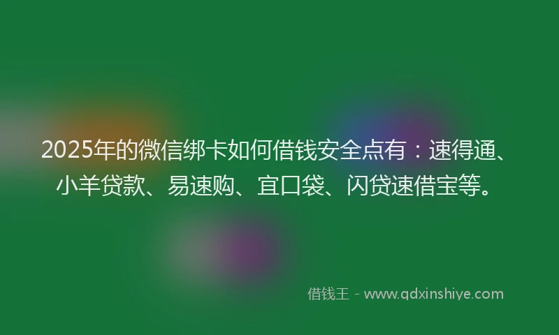 2025年的微信绑卡如何借钱安全点有：速得通、小羊贷款、易速购、宜口袋、闪贷速借宝等。