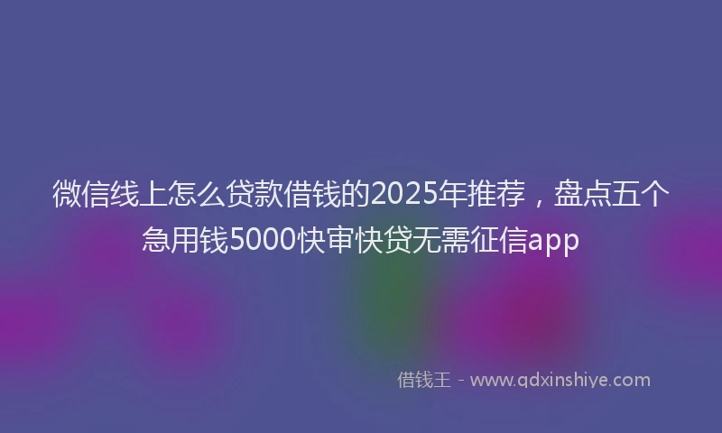 微信线上怎么贷款借钱的2025年推荐，盘点五个急用钱5000快审快贷无需征信app