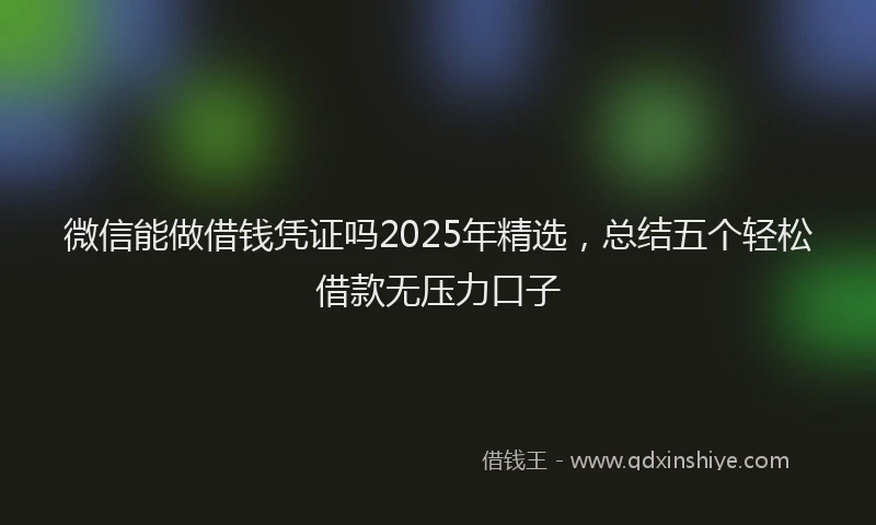 微信能做借钱凭证吗2025年精选，总结五个轻松借款无压力口子
