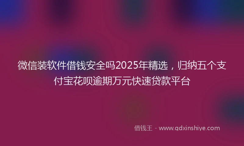 微信装软件借钱安全吗2025年精选，归纳五个支付宝花呗逾期万元快速贷款平台
