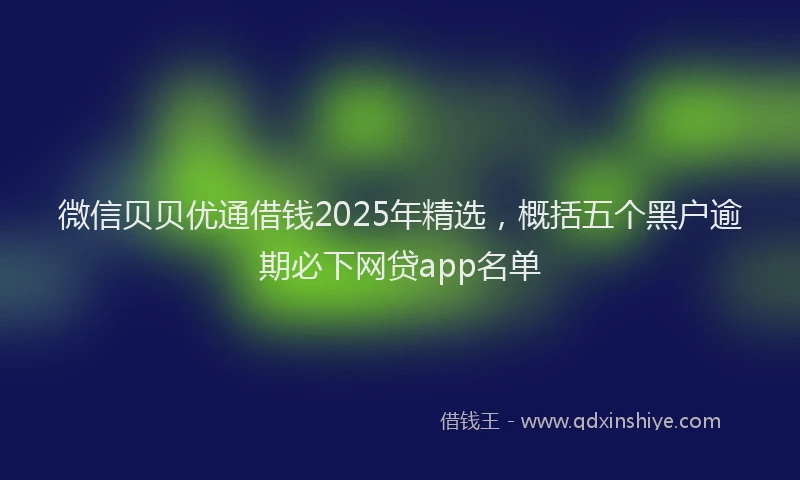 微信贝贝优通借钱2025年精选，概括五个黑户逾期必下网贷app名单