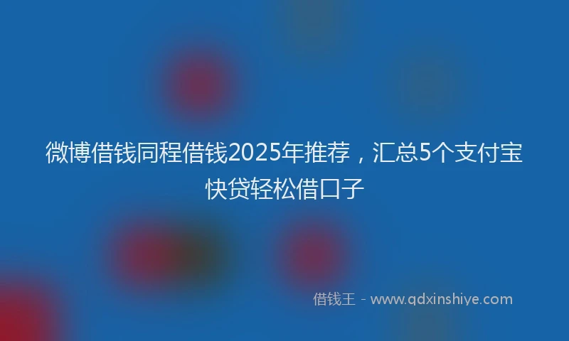 微博借钱同程借钱2025年推荐，汇总5个支付宝快贷轻松借口子