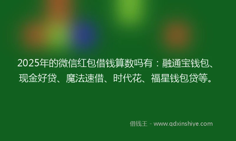 2025年的微信红包借钱算数吗有：融通宝钱包、现金好贷、魔法速借、时代花、福星钱包贷等。