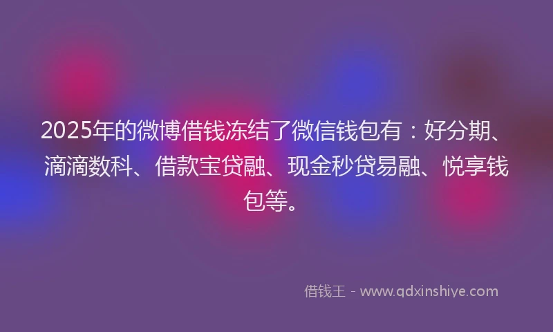 2025年的微博借钱冻结了微信钱包有：好分期、滴滴数科、借款宝贷融、现金秒贷易融、悦享钱包等。