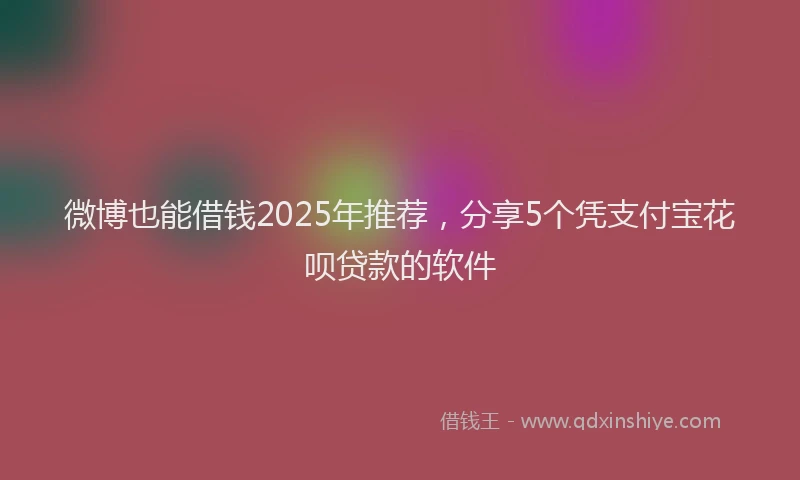 微博也能借钱2025年推荐，分享5个凭支付宝花呗贷款的软件