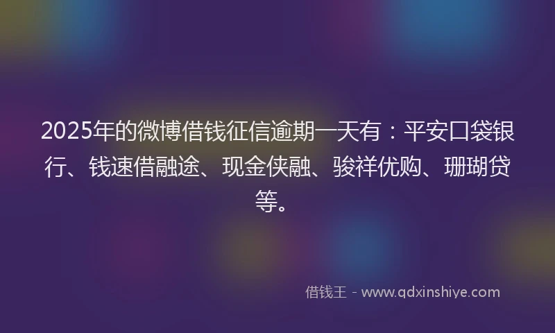 2025年的微博借钱征信逾期一天有：平安口袋银行、钱速借融途、现金侠融、骏祥优购、珊瑚贷等。