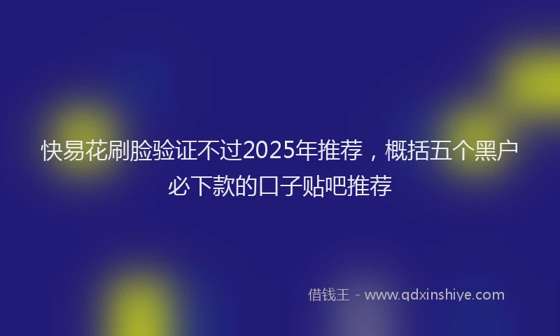 快易花刷脸验证不过2025年推荐，概括五个黑户必下款的口子贴吧推荐