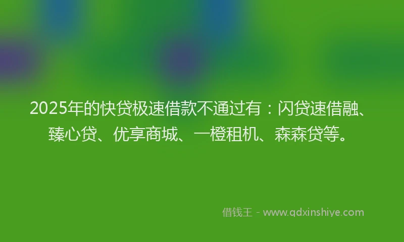 2025年的快贷极速借款不通过有：闪贷速借融、臻心贷、优享商城、一橙租机、森森贷等。