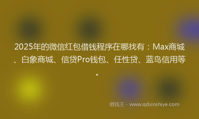 2025年的微信红包借钱程序在哪找有：Max商城、白象商城、信贷Pro钱包、任性贷、蓝鸟信用等。