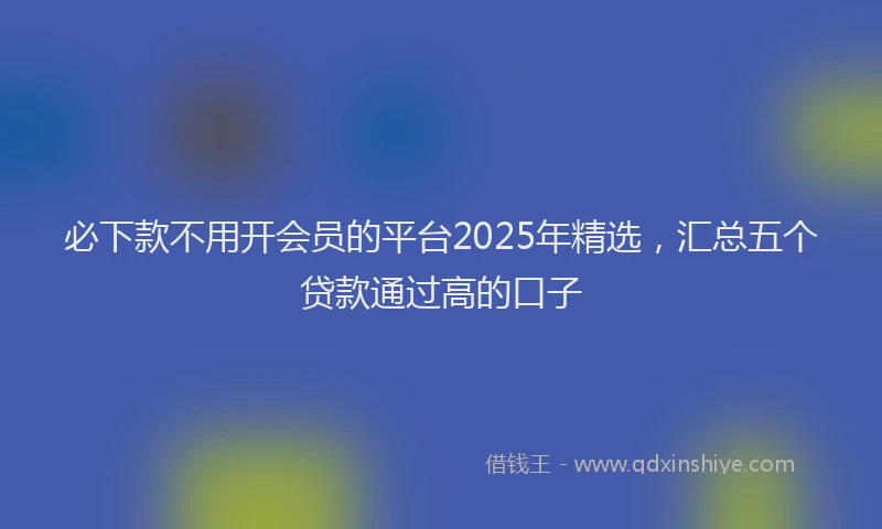 必下款不用开会员的平台2025年精选，汇总五个贷款通过高的口子