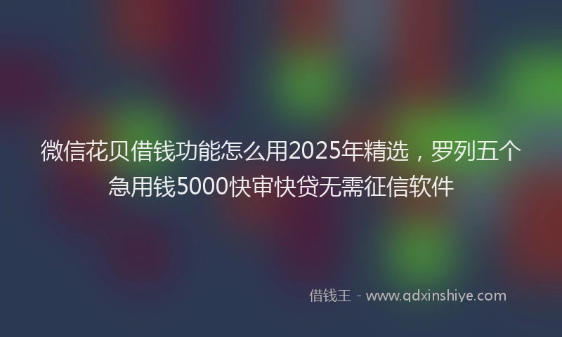 微信花贝借钱功能怎么用2025年精选，罗列五个急用钱5000快审快贷无需征信软件