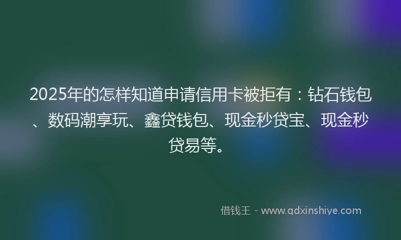 2025年的怎样知道申请信用卡被拒有：钻石钱包、数码潮享玩、鑫贷钱包、现金秒贷宝、现金秒贷易等。