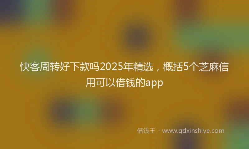 快客周转好下款吗2025年精选，概括5个芝麻信用可以借钱的app