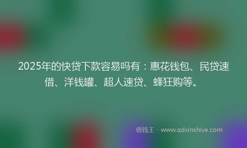 2025年的快贷下款容易吗有：惠花钱包、民贷速借、洋钱罐、超人速贷、蜂狂购等。